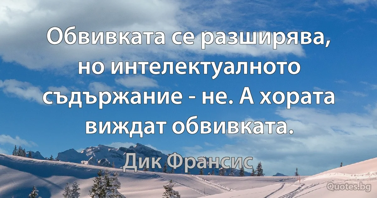 Обвивката се разширява, но интелектуалното съдържание - не. А хората виждат обвивката. (Дик Франсис)