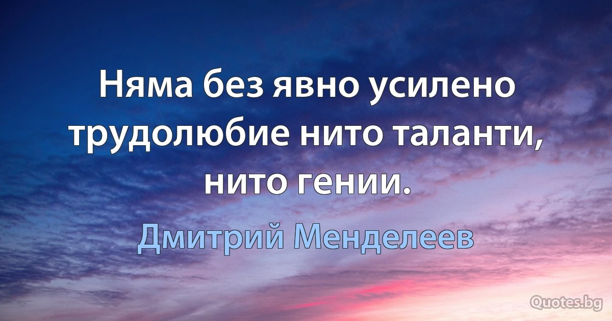 Няма без явно усилено трудолюбие нито таланти, нито гении. (Дмитрий Менделеев)