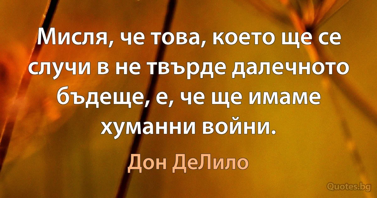 Мисля, че това, което ще се случи в не твърде далечното бъдеще, е, че ще имаме хуманни войни. (Дон ДеЛило)