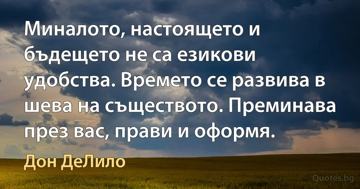 Миналото, настоящето и бъдещето не са езикови удобства. Времето се развива в шева на съществото. Преминава през вас, прави и оформя. (Дон ДеЛило)