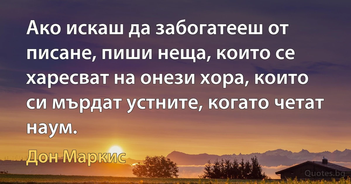 Ако искаш да забогатееш от писане, пиши неща, които се харесват на онези хора, които си мърдат устните, когато четат наум. (Дон Маркис)