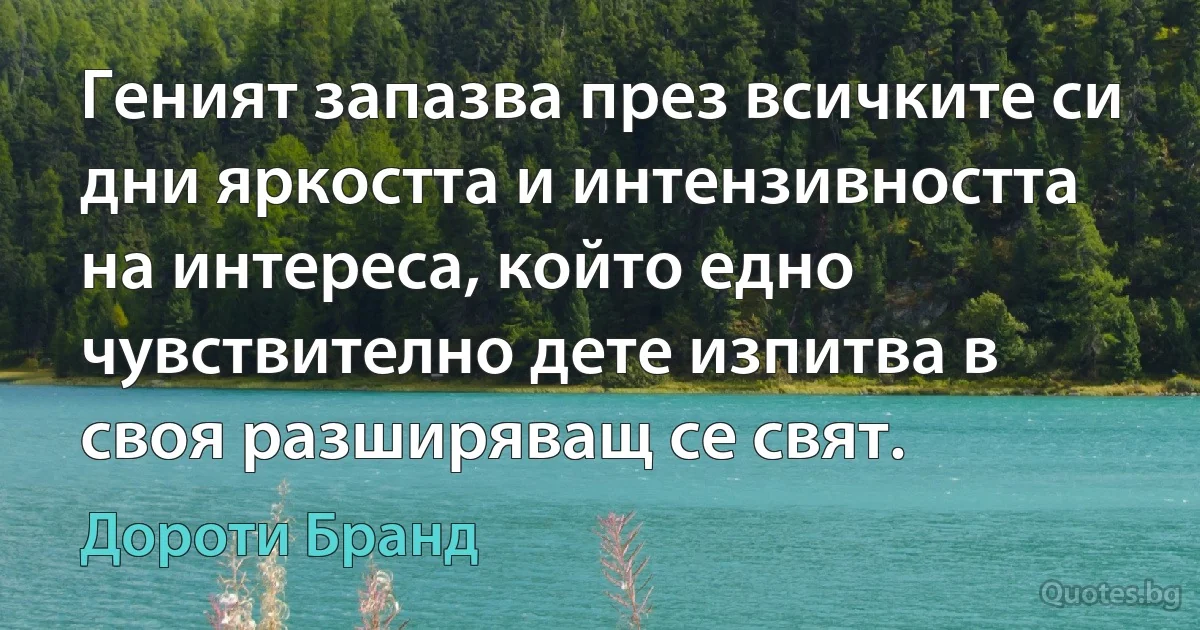 Геният запазва през всичките си дни яркостта и интензивността на интереса, който едно чувствително дете изпитва в своя разширяващ се свят. (Дороти Бранд)