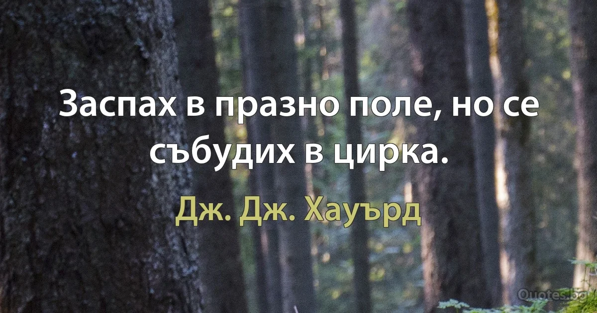 Заспах в празно поле, но се събудих в цирка. (Дж. Дж. Хауърд)