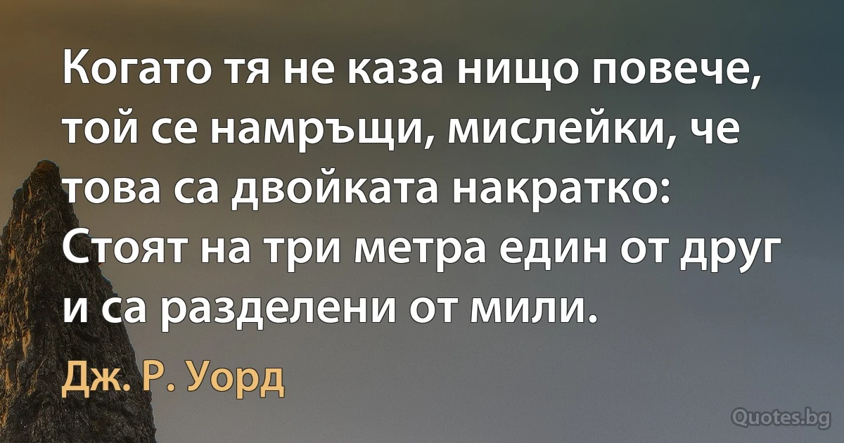 Когато тя не каза нищо повече, той се намръщи, мислейки, че това са двойката накратко: Стоят на три метра един от друг и са разделени от мили. (Дж. Р. Уорд)