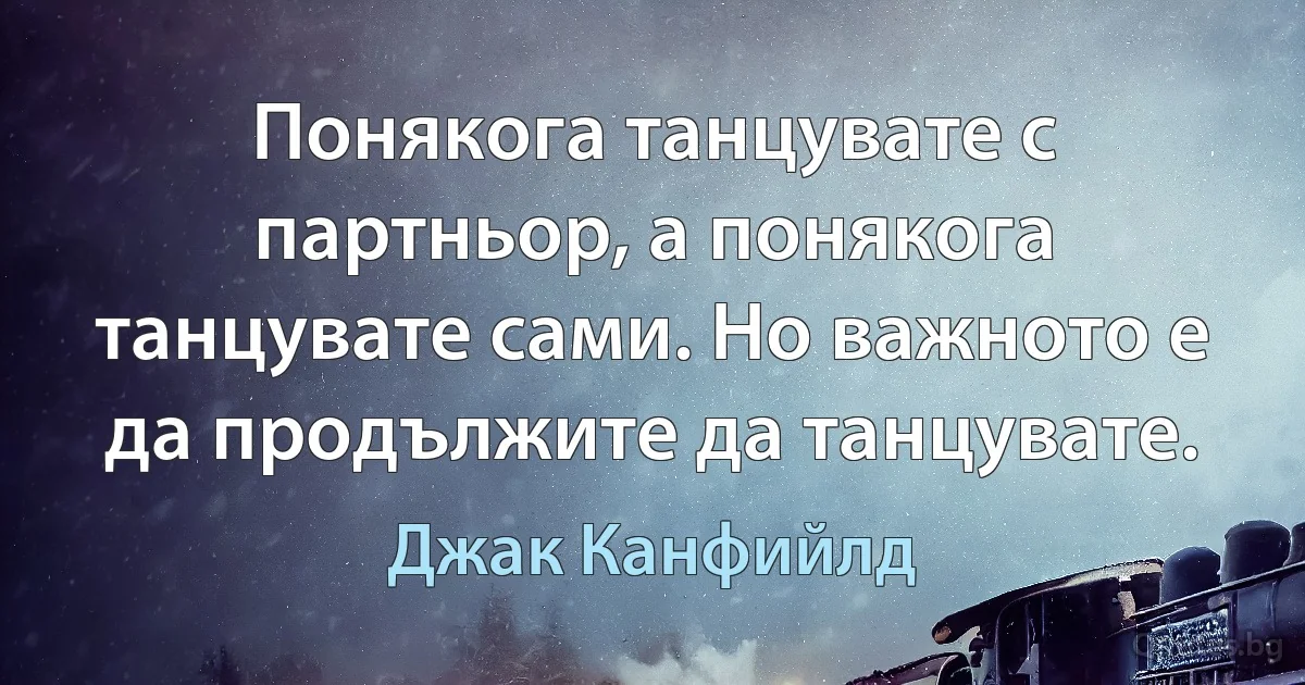 Понякога танцувате с партньор, а понякога танцувате сами. Но важното е да продължите да танцувате. (Джак Канфийлд)