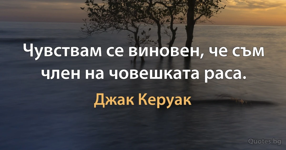 Чувствам се виновен, че съм член на човешката раса. (Джак Керуак)