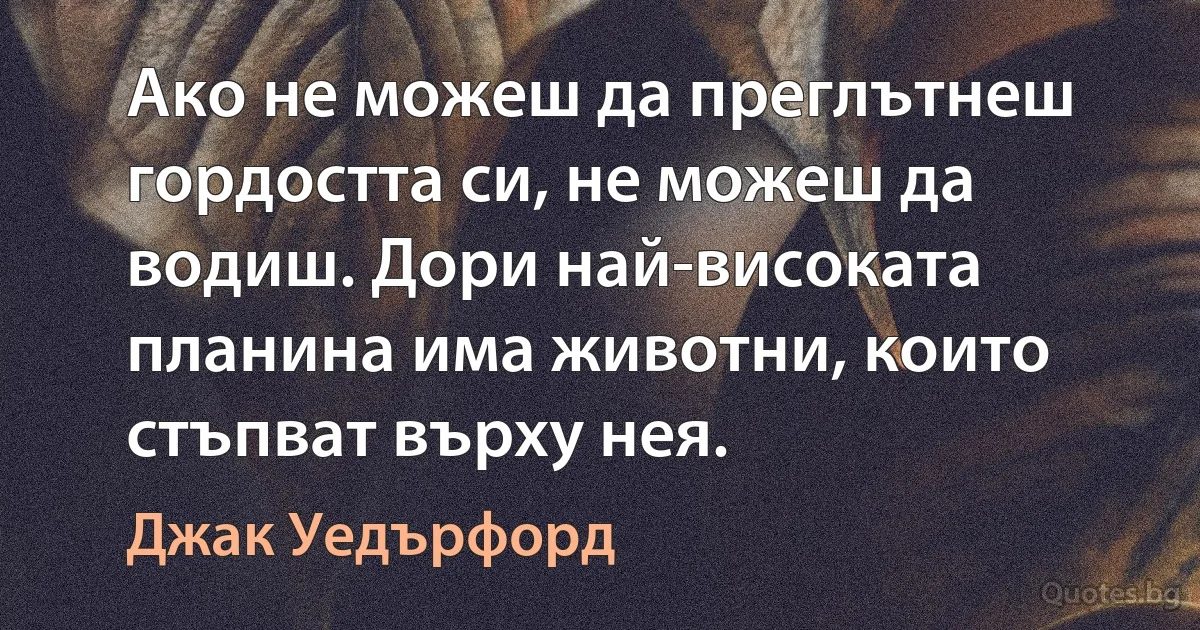 Ако не можеш да преглътнеш гордостта си, не можеш да водиш. Дори най-високата планина има животни, които стъпват върху нея. (Джак Уедърфорд)