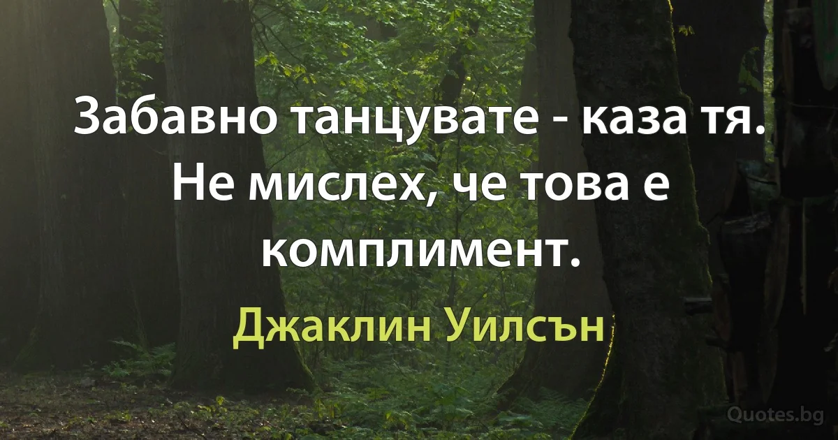 Забавно танцувате - каза тя. Не мислех, че това е комплимент. (Джаклин Уилсън)