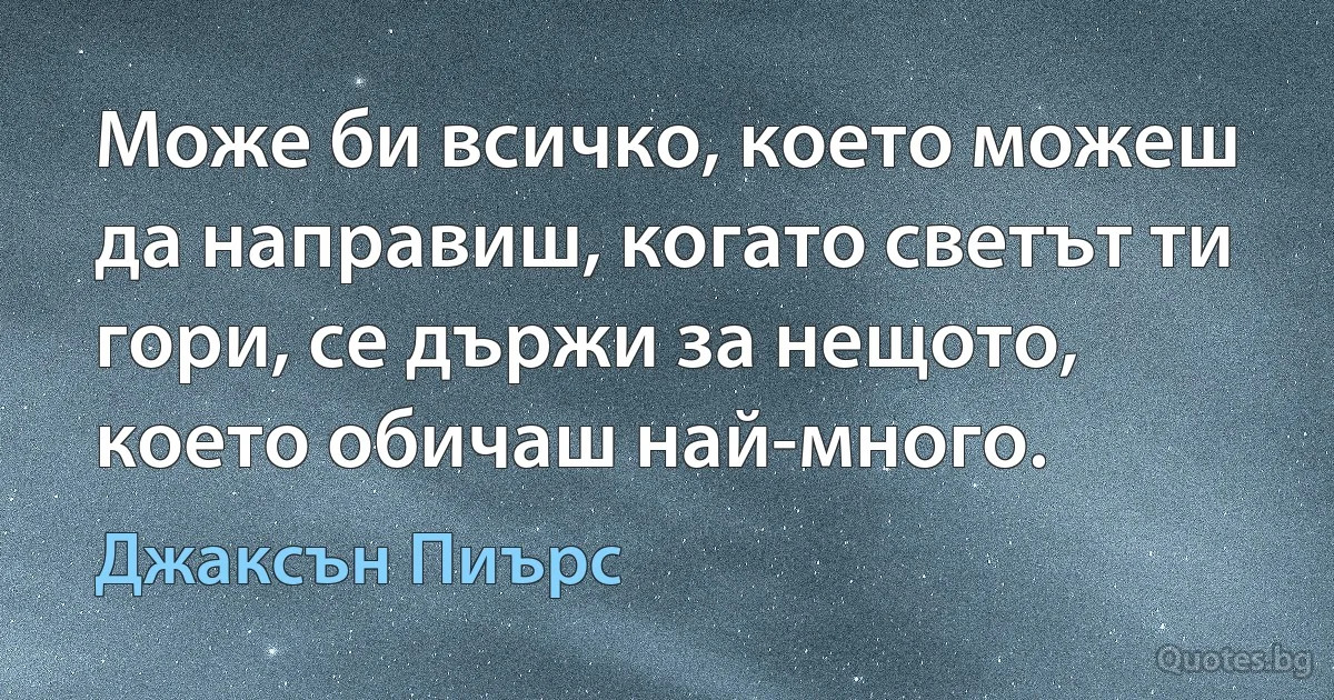 Може би всичко, което можеш да направиш, когато светът ти гори, се държи за нещото, което обичаш най-много. (Джаксън Пиърс)