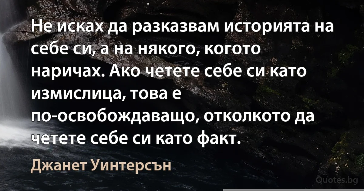 Не исках да разказвам историята на себе си, а на някого, когото наричах. Ако четете себе си като измислица, това е по-освобождаващо, отколкото да четете себе си като факт. (Джанет Уинтерсън)