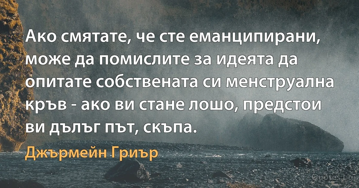 Ако смятате, че сте еманципирани, може да помислите за идеята да опитате собствената си менструална кръв - ако ви стане лошо, предстои ви дълъг път, скъпа. (Джърмейн Гриър)