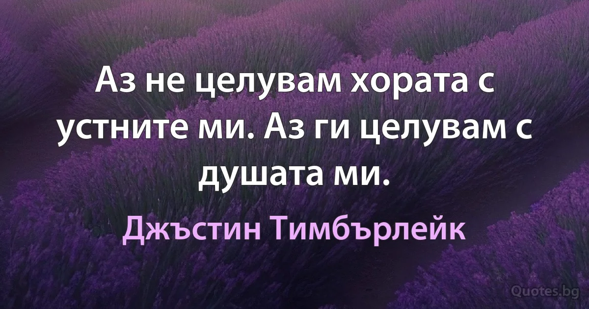 Аз не целувам хората с устните ми. Аз ги целувам с душата ми. (Джъстин Тимбърлейк)