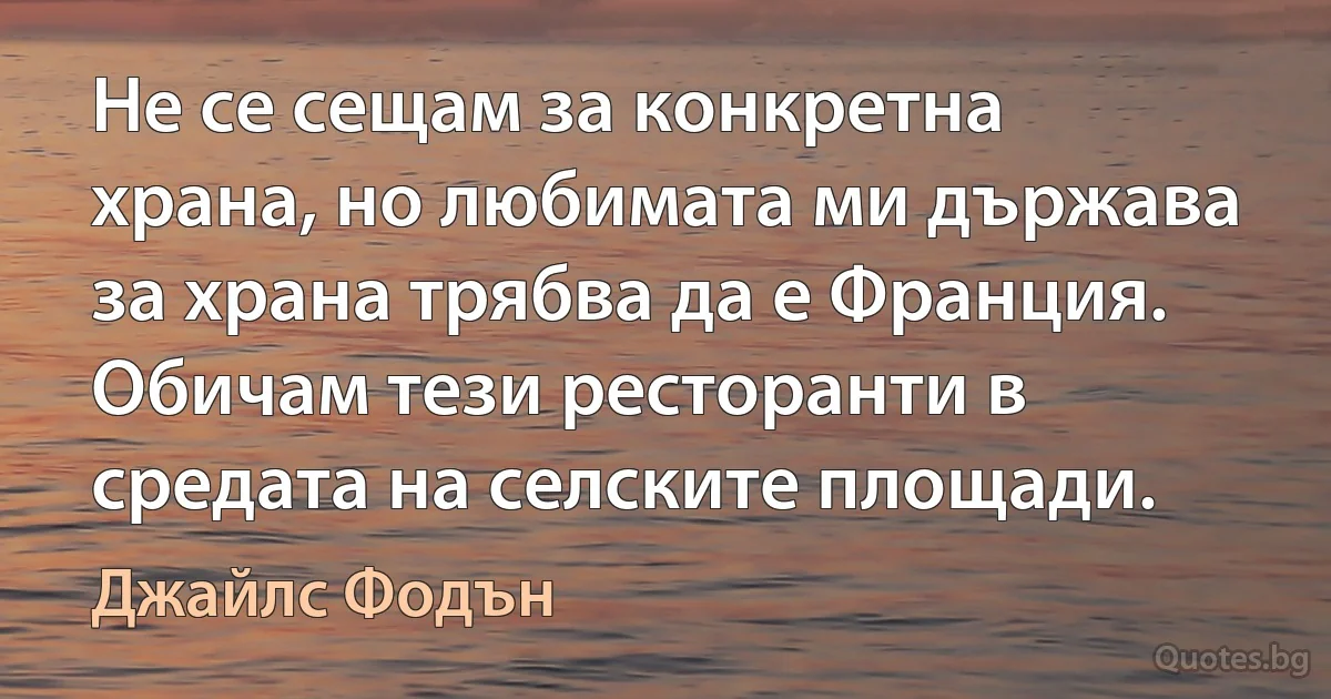 Не се сещам за конкретна храна, но любимата ми държава за храна трябва да е Франция. Обичам тези ресторанти в средата на селските площади. (Джайлс Фодън)