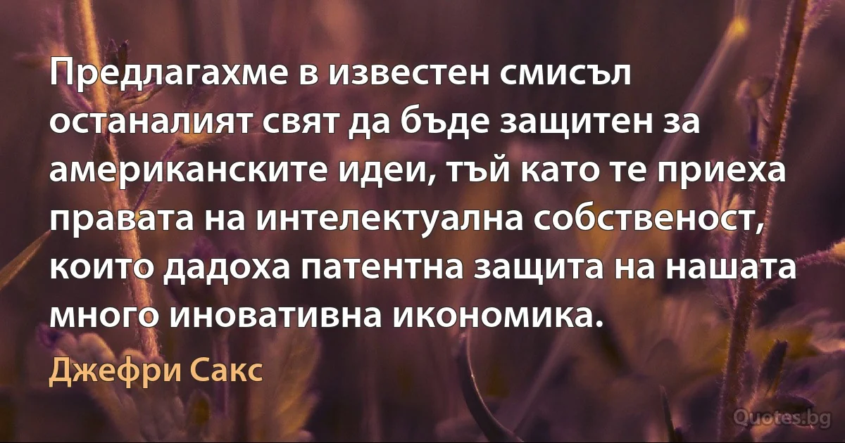 Предлагахме в известен смисъл останалият свят да бъде защитен за американските идеи, тъй като те приеха правата на интелектуална собственост, които дадоха патентна защита на нашата много иновативна икономика. (Джефри Сакс)