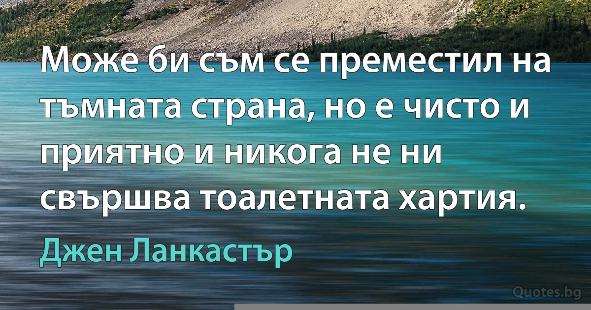 Може би съм се преместил на тъмната страна, но е чисто и приятно и никога не ни свършва тоалетната хартия. (Джен Ланкастър)