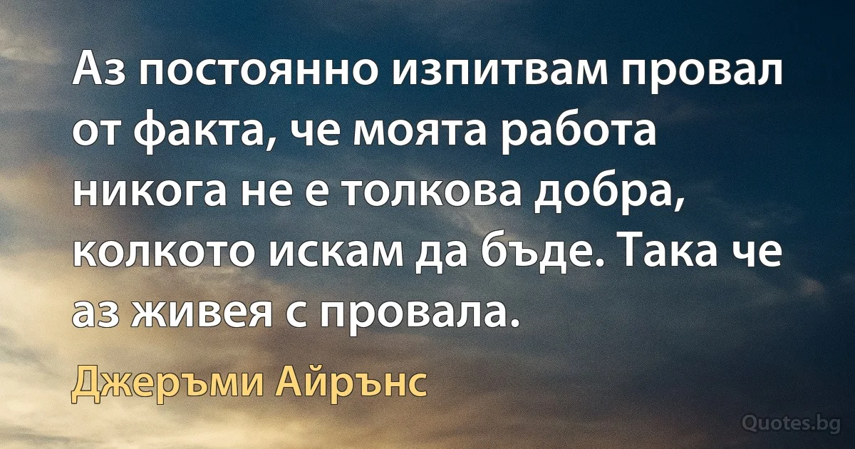 Аз постоянно изпитвам провал от факта, че моята работа никога не е толкова добра, колкото искам да бъде. Така че аз живея с провала. (Джеръми Айрънс)