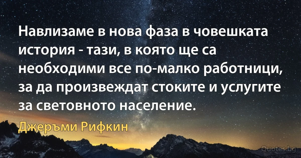 Навлизаме в нова фаза в човешката история - тази, в която ще са необходими все по-малко работници, за да произвеждат стоките и услугите за световното население. (Джеръми Рифкин)