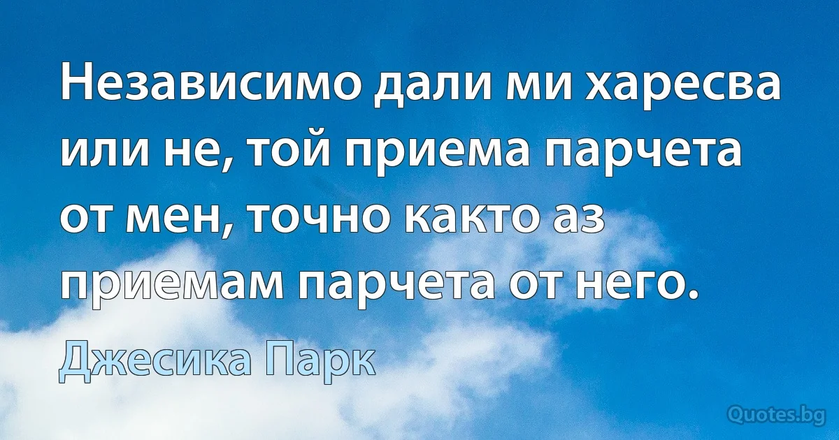 Независимо дали ми харесва или не, той приема парчета от мен, точно както аз приемам парчета от него. (Джесика Парк)