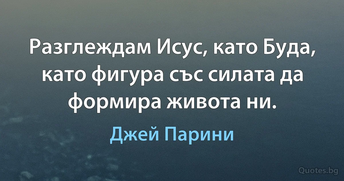 Разглеждам Исус, като Буда, като фигура със силата да формира живота ни. (Джей Парини)