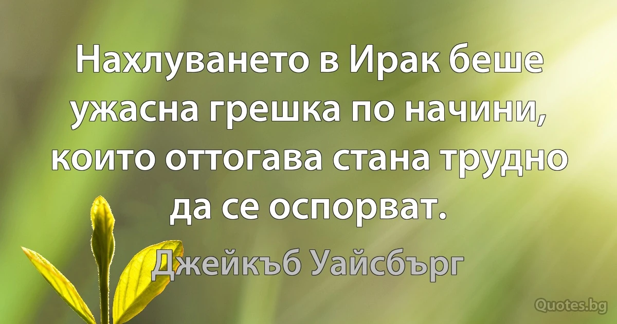 Нахлуването в Ирак беше ужасна грешка по начини, които оттогава стана трудно да се оспорват. (Джейкъб Уайсбърг)