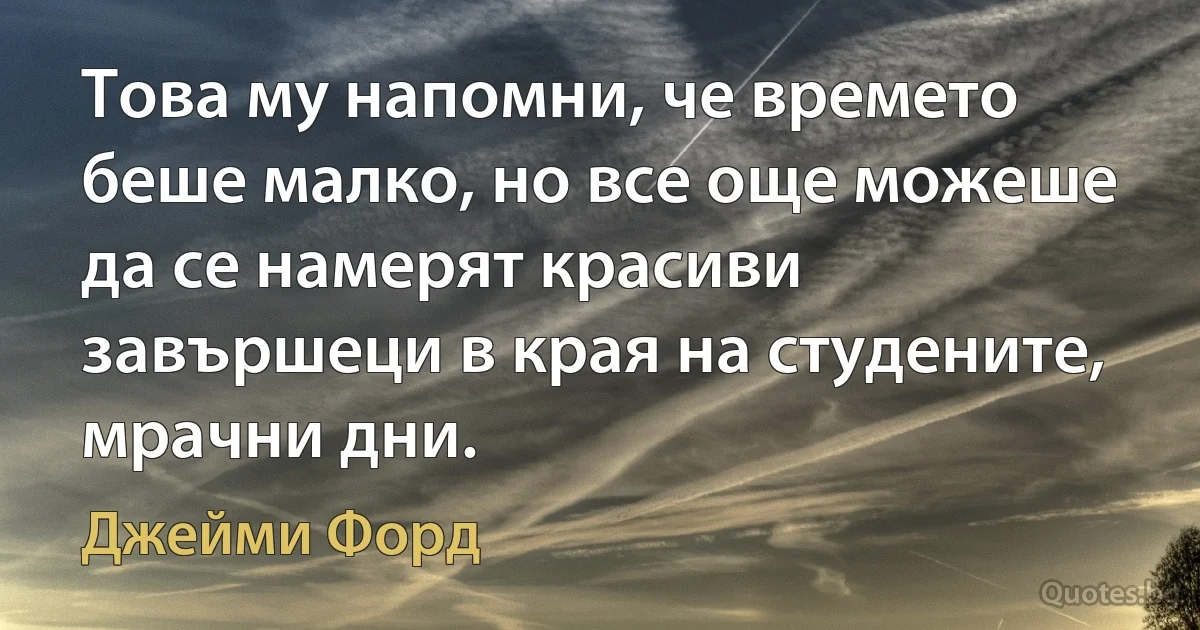 Това му напомни, че времето беше малко, но все още можеше да се намерят красиви завършеци в края на студените, мрачни дни. (Джейми Форд)