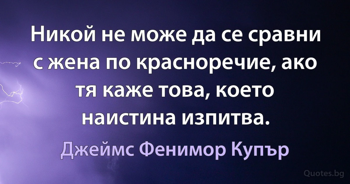 Никой не може да се сравни с жена по красноречие, ако тя каже това, което наистина изпитва. (Джеймс Фенимор Купър)