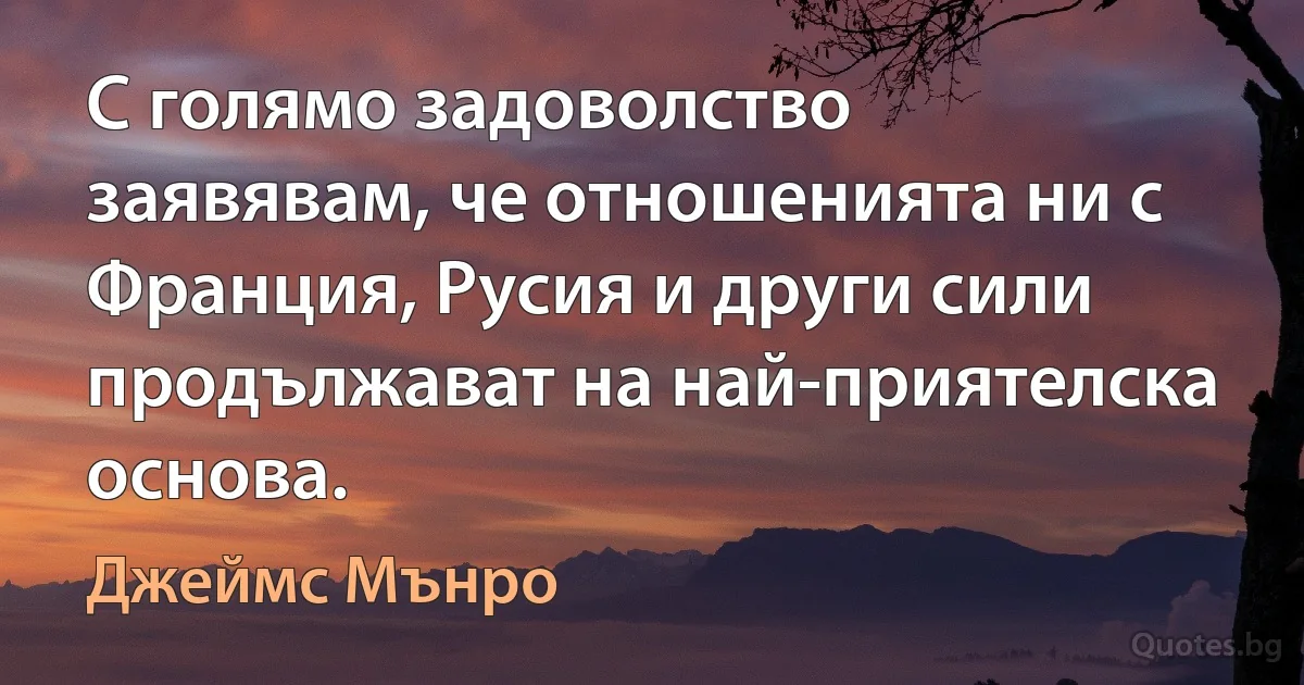 С голямо задоволство заявявам, че отношенията ни с Франция, Русия и други сили продължават на най-приятелска основа. (Джеймс Мънро)