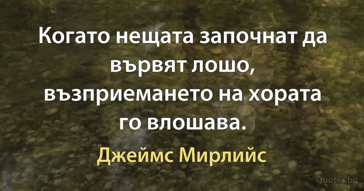 Когато нещата започнат да вървят лошо, възприемането на хората го влошава. (Джеймс Мирлийс)