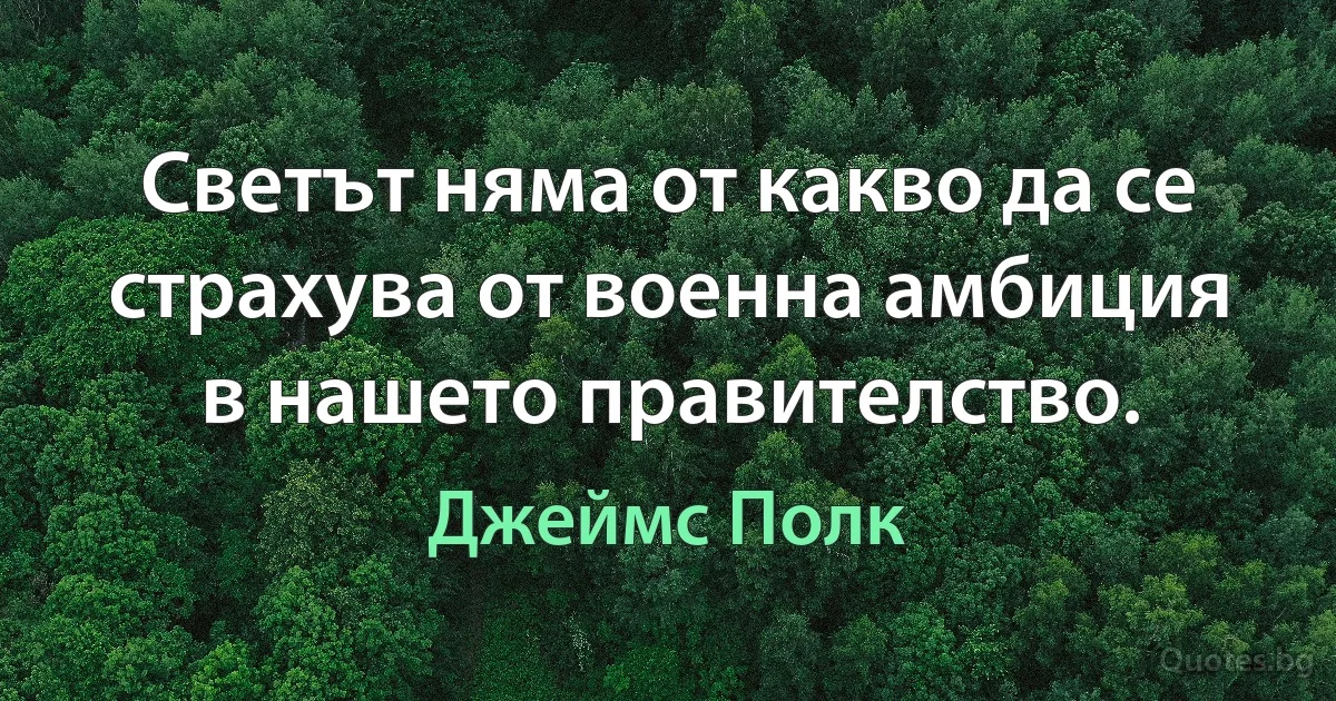 Светът няма от какво да се страхува от военна амбиция в нашето правителство. (Джеймс Полк)