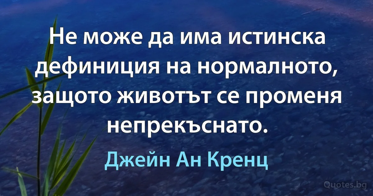 Не може да има истинска дефиниция на нормалното, защото животът се променя непрекъснато. (Джейн Ан Кренц)