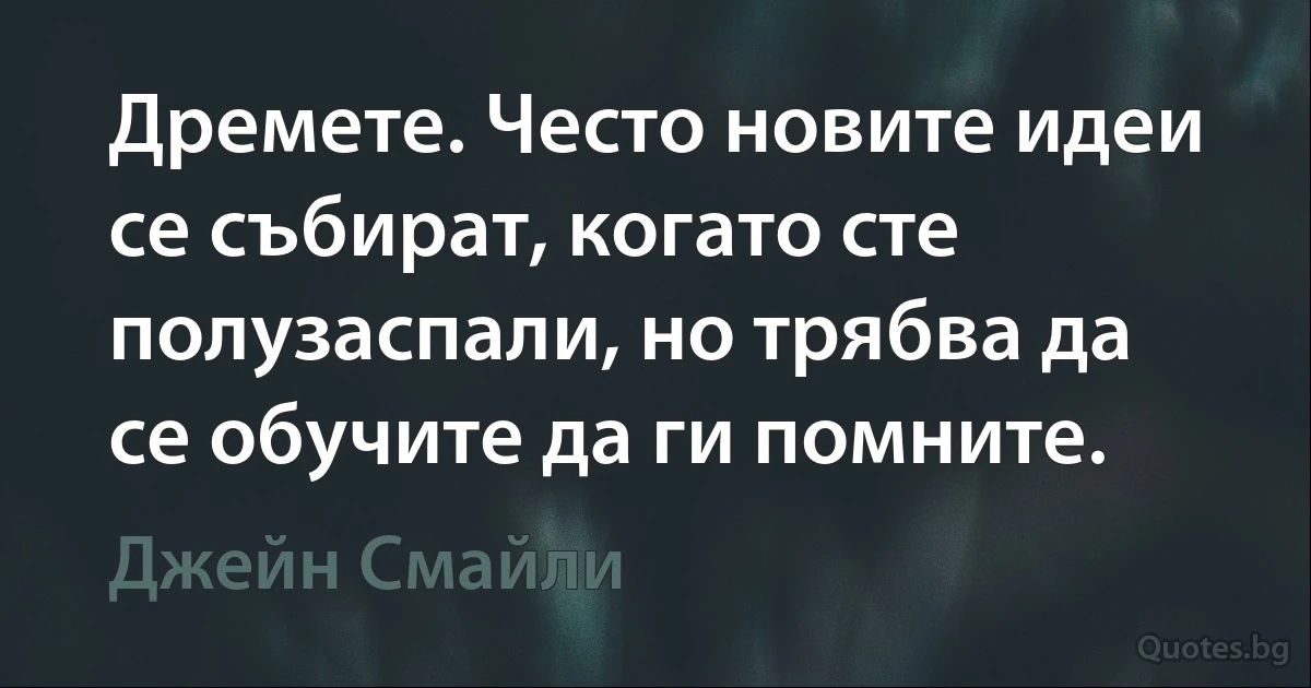 Дремете. Често новите идеи се събират, когато сте полузаспали, но трябва да се обучите да ги помните. (Джейн Смайли)