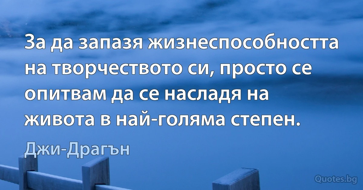 За да запазя жизнеспособността на творчеството си, просто се опитвам да се насладя на живота в най-голяма степен. (Джи-Драгън)