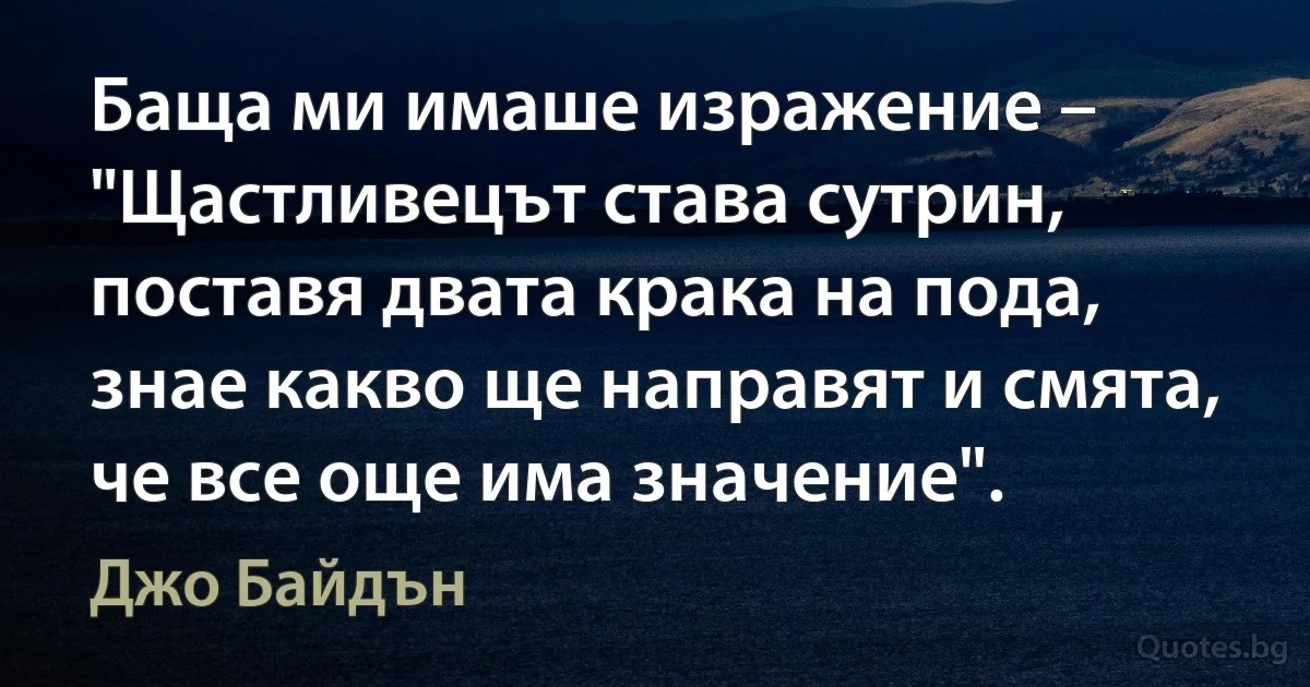 Баща ми имаше изражение – "Щастливецът става сутрин, поставя двата крака на пода, знае какво ще направят и смята, че все още има значение". (Джо Байдън)