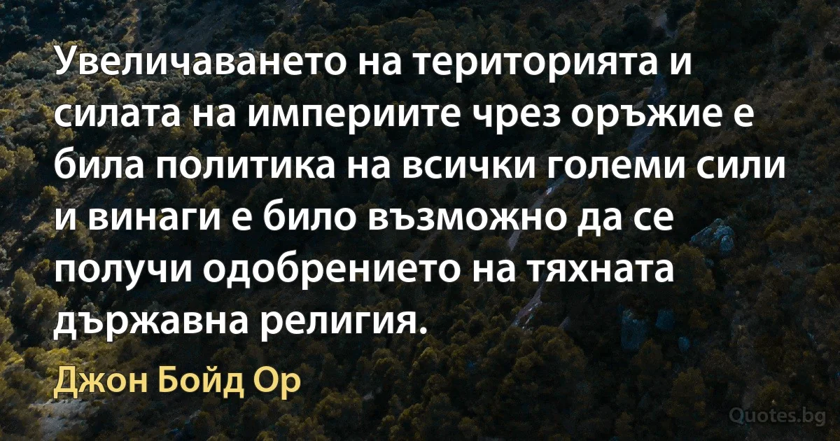 Увеличаването на територията и силата на империите чрез оръжие е била политика на всички големи сили и винаги е било възможно да се получи одобрението на тяхната държавна религия. (Джон Бойд Ор)