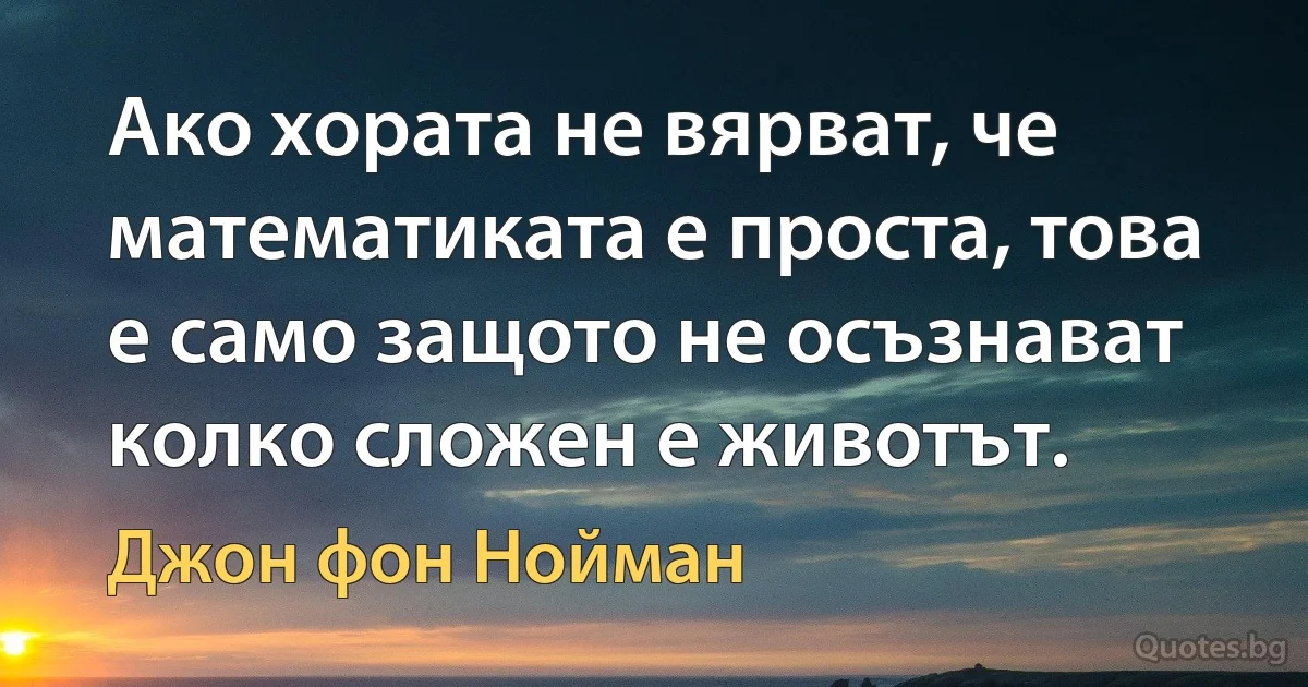 Ако хората не вярват, че математиката е проста, това е само защото не осъзнават колко сложен е животът. (Джон фон Нойман)