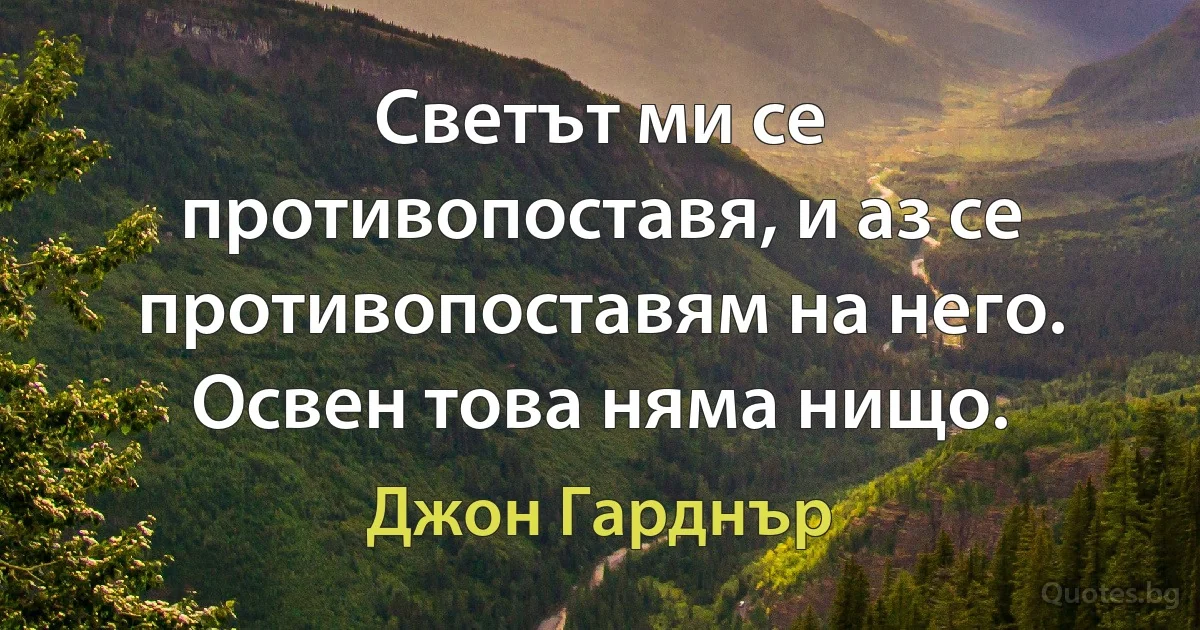 Светът ми се противопоставя, и аз се противопоставям на него. Освен това няма нищо. (Джон Гарднър)