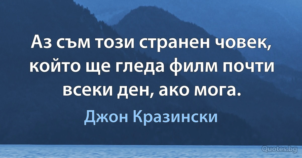 Аз съм този странен човек, който ще гледа филм почти всеки ден, ако мога. (Джон Кразински)