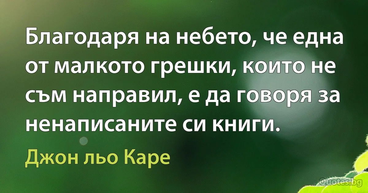 Благодаря на небето, че една от малкото грешки, които не съм направил, е да говоря за ненаписаните си книги. (Джон льо Каре)