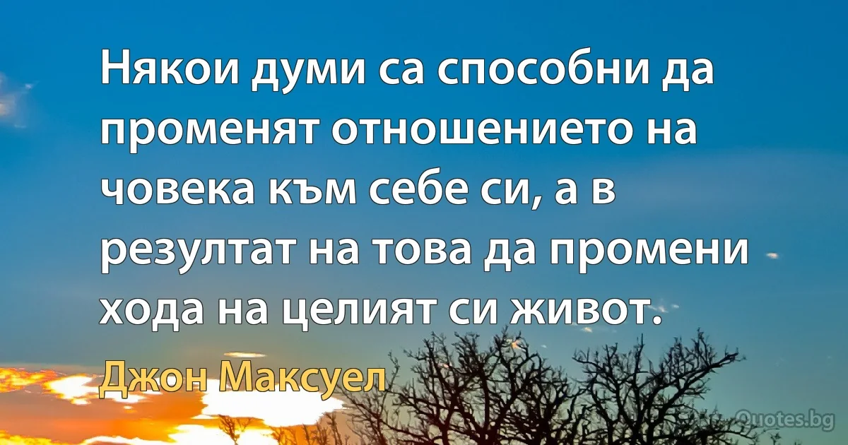 Някои думи са способни да променят отношението на човека към себе си, а в резултат на това да промени хода на целият си живот. (Джон Максуел)