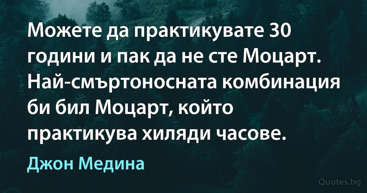 Можете да практикувате 30 години и пак да не сте Моцарт. Най-смъртоносната комбинация би бил Моцарт, който практикува хиляди часове. (Джон Медина)