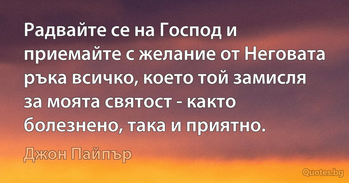 Радвайте се на Господ и приемайте с желание от Неговата ръка всичко, което той замисля за моята святост - както болезнено, така и приятно. (Джон Пайпър)