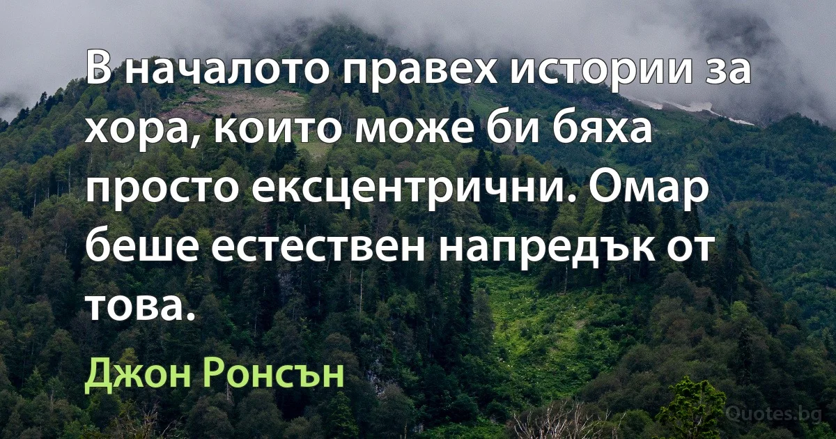 В началото правех истории за хора, които може би бяха просто ексцентрични. Омар беше естествен напредък от това. (Джон Ронсън)