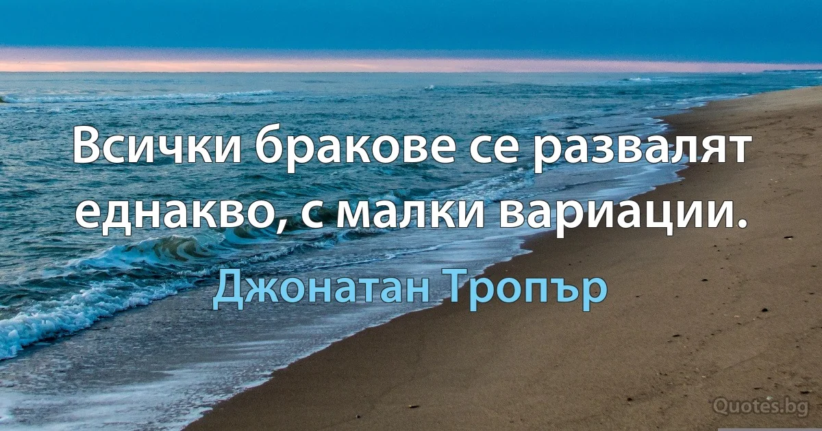 Всички бракове се развалят еднакво, с малки вариации. (Джонатан Тропър)