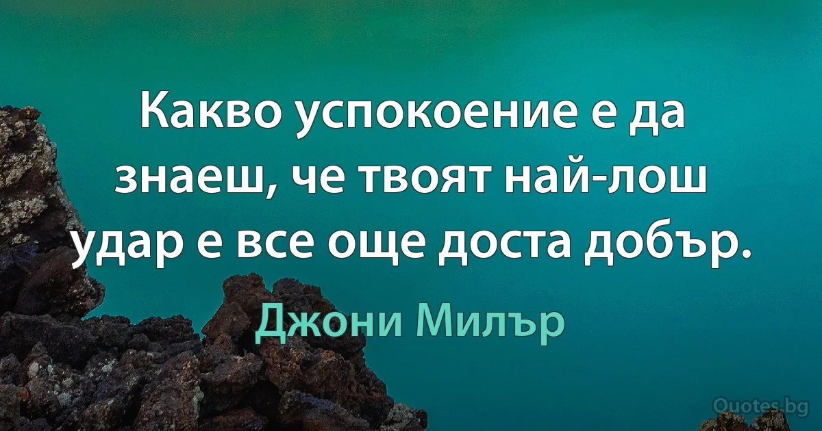 Какво успокоение е да знаеш, че твоят най-лош удар е все още доста добър. (Джони Милър)