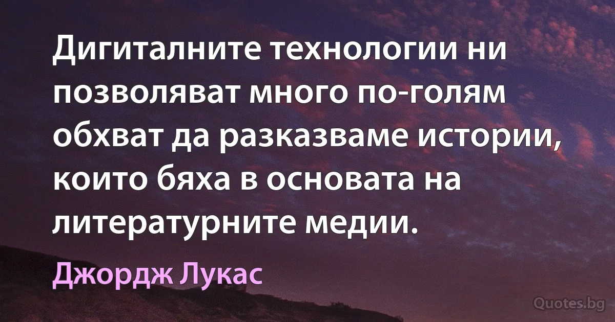 Дигиталните технологии ни позволяват много по-голям обхват да разказваме истории, които бяха в основата на литературните медии. (Джордж Лукас)