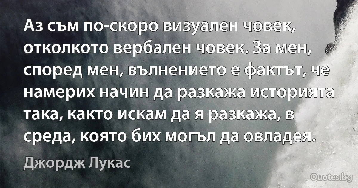 Аз съм по-скоро визуален човек, отколкото вербален човек. За мен, според мен, вълнението е фактът, че намерих начин да разкажа историята така, както искам да я разкажа, в среда, която бих могъл да овладея. (Джордж Лукас)