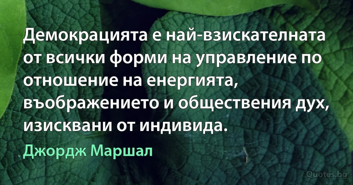 Демокрацията е най-взискателната от всички форми на управление по отношение на енергията, въображението и обществения дух, изисквани от индивида. (Джордж Маршал)