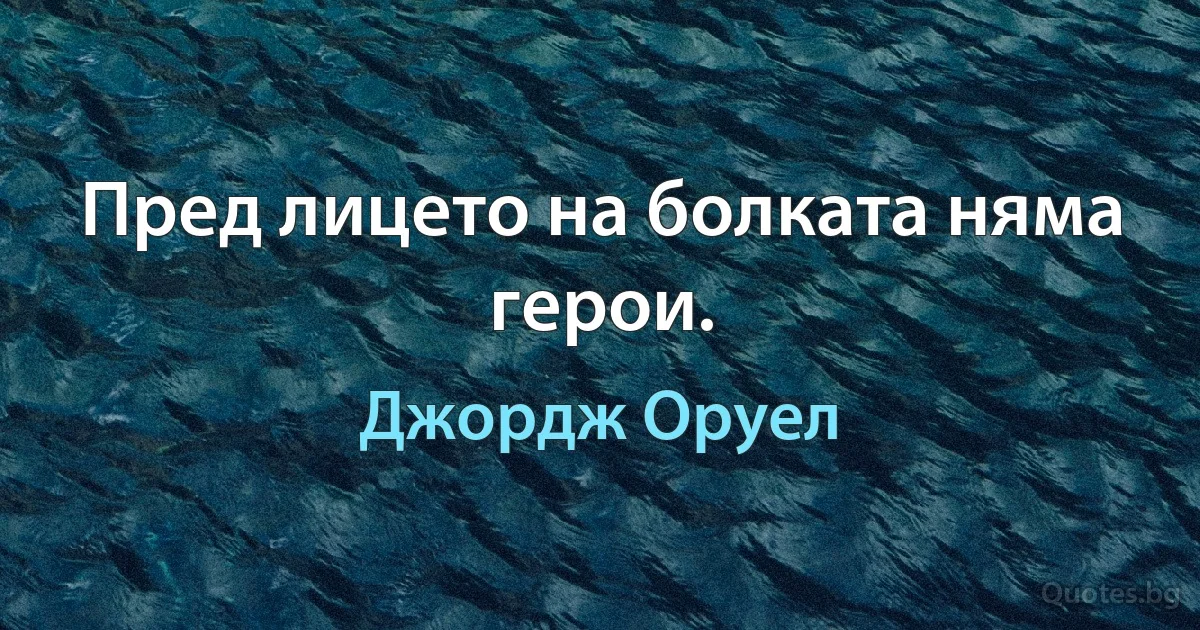 Пред лицето на болката няма герои. (Джордж Оруел)