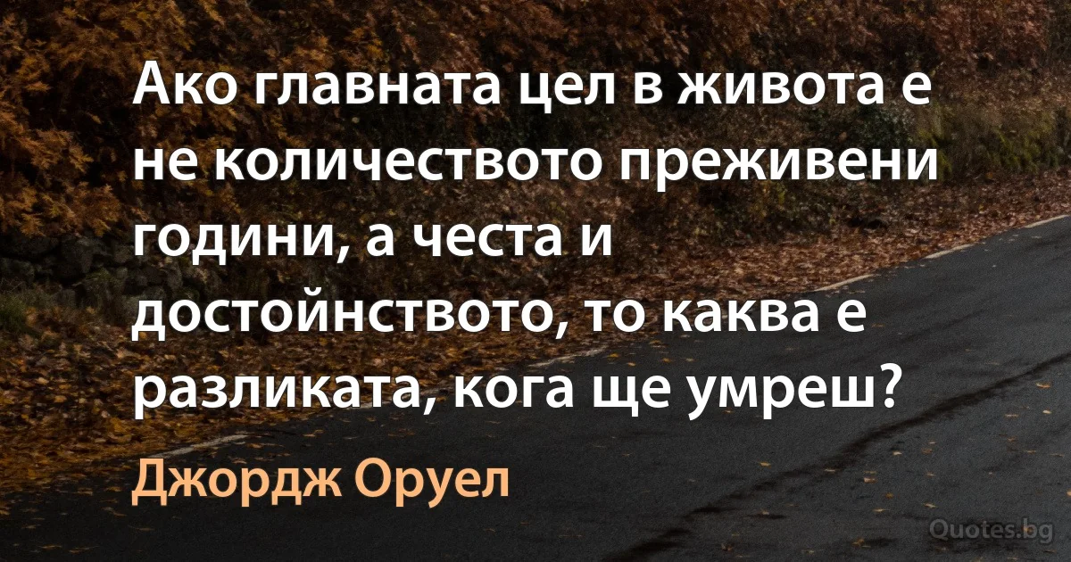 Ако главната цел в живота е не количеството преживени години, а честа и достойнството, то каква е разликата, кога ще умреш? (Джордж Оруел)