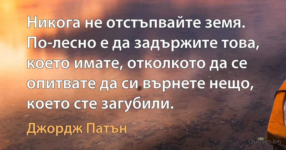 Никога не отстъпвайте земя. По-лесно е да задържите това, което имате, отколкото да се опитвате да си върнете нещо, което сте загубили. (Джордж Патън)